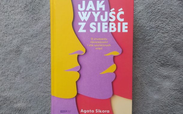 „Jak wyjść z siebie. O złudzeniu niezależności i sile społecznych więzi” Agata Sikora